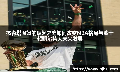 杰森塔图姆的崛起之路如何改变NBA格局与波士顿凯尔特人未来发展