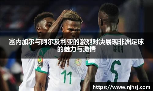 塞内加尔与阿尔及利亚的激烈对决展现非洲足球的魅力与激情