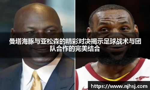 曼塔海豚与亚松森的精彩对决揭示足球战术与团队合作的完美结合
