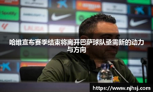 哈维宣布赛季结束将离开巴萨球队亟需新的动力与方向