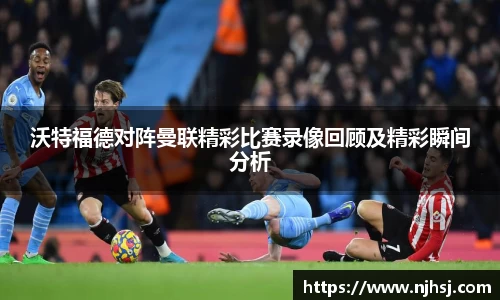 沃特福德对阵曼联精彩比赛录像回顾及精彩瞬间分析