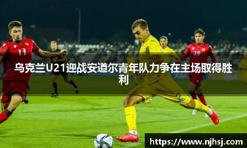 乌克兰U21迎战安道尔青年队力争在主场取得胜利