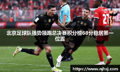 北京足球队强势领跑总决赛积分榜68分稳居第一位置