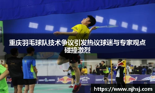 重庆羽毛球队技术争议引发热议球迷与专家观点碰撞激烈